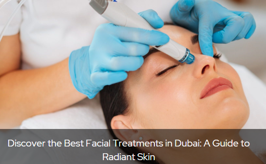 Discover the Best Facial Treatments in Dubai: A Guide to Radiant Skin